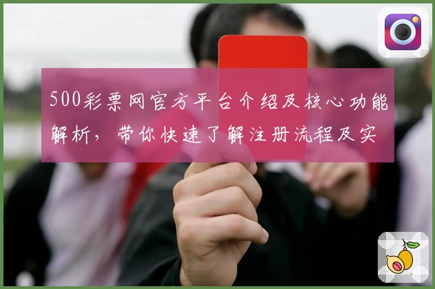 500彩票网官方平台介绍及核心功能解析，带你快速了解注册流程及实用操作技巧