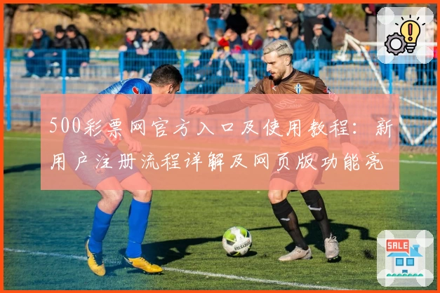 500彩票网官方入口及使用教程：新用户注册流程详解及网页版功能亮点解析