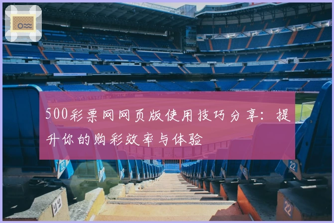 500彩票网网页版使用技巧分享：提升你的购彩效率与体验