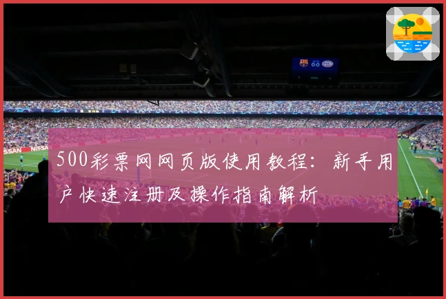 500彩票网网页版使用教程：新手用户快速注册及操作指南解析
