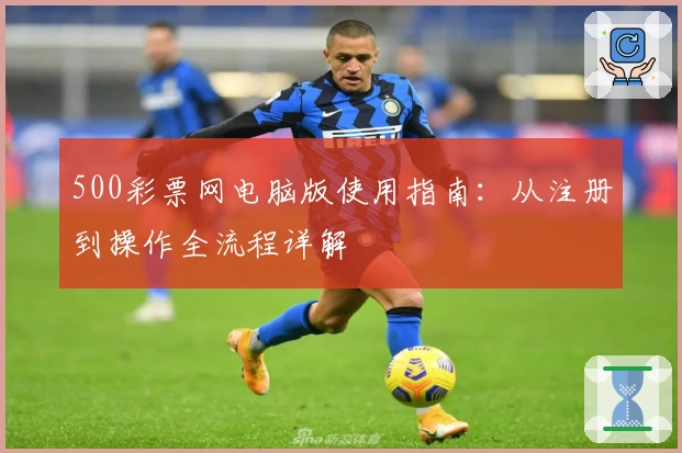 500彩票网电脑版使用指南：从注册到操作全流程详解