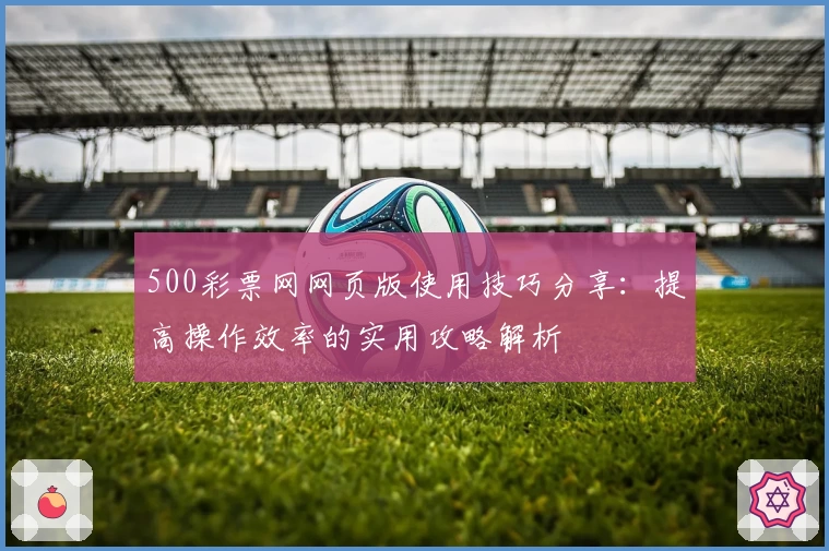 500彩票网网页版使用技巧分享:提高操作效率的实用攻略解析