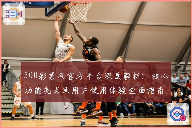 500彩票网官方平台深度解析：核心功能亮点及用户使用体验全面指南