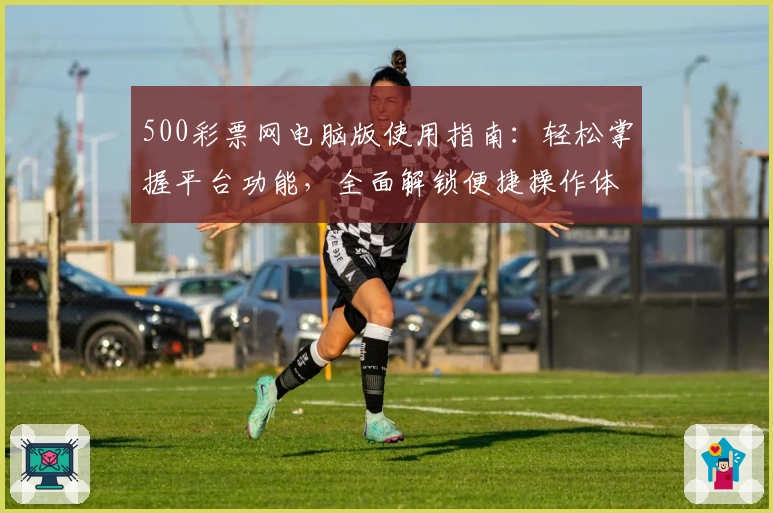 500彩票网电脑版使用指南:轻松掌握平台功能,全面解锁便捷操作体验