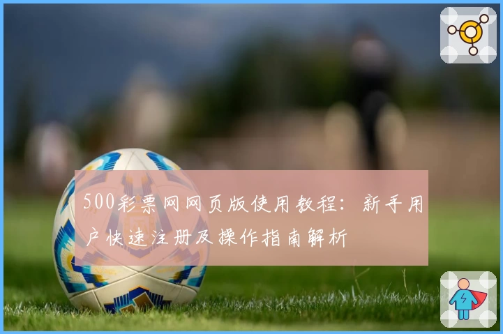 500彩票网网页版使用教程：新手用户快速注册及操作指南解析