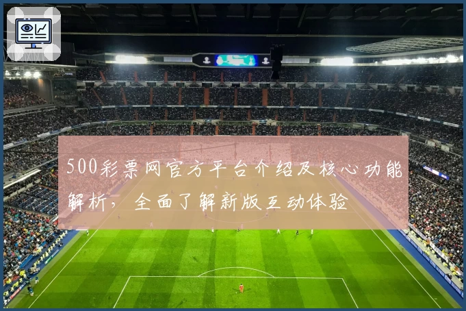 500彩票网官方平台介绍及核心功能解析,全面了解新版互动体验