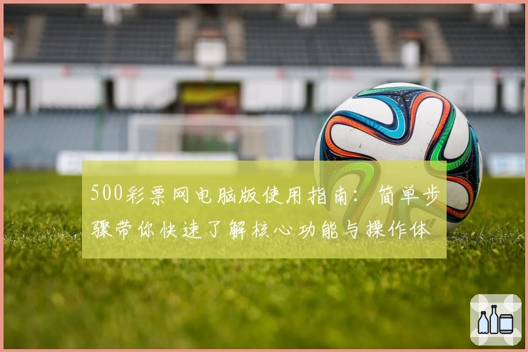 500彩票网电脑版使用指南：简单步骤带你快速了解核心功能与操作体验