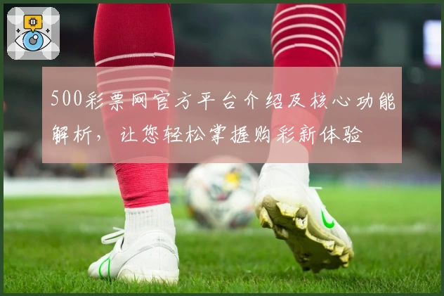 500彩票网官方平台介绍及核心功能解析，让您轻松掌握购彩新体验