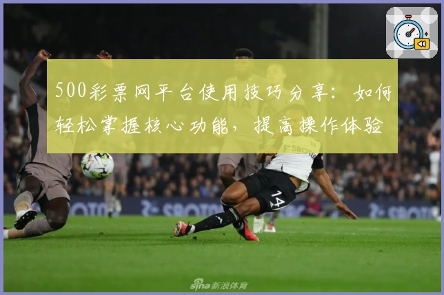 500彩票网平台使用技巧分享：如何轻松掌握核心功能，提高操作体验
