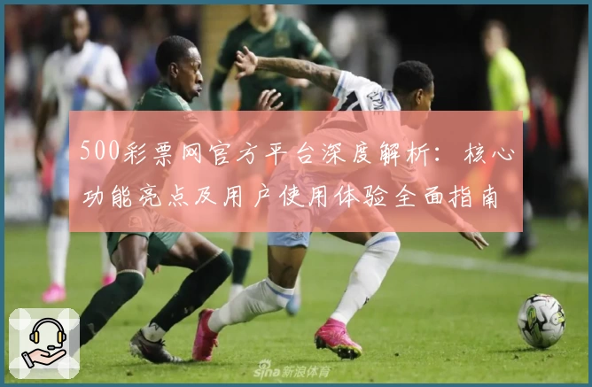 500彩票网官方平台深度解析：核心功能亮点及用户使用体验全面指南
