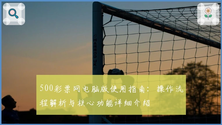 500彩票网电脑版使用指南：操作流程解析与核心功能详细介绍