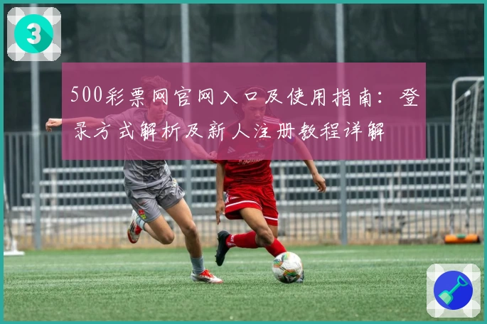 500彩票网官网入口及使用指南：登录方式解析及新人注册教程详解