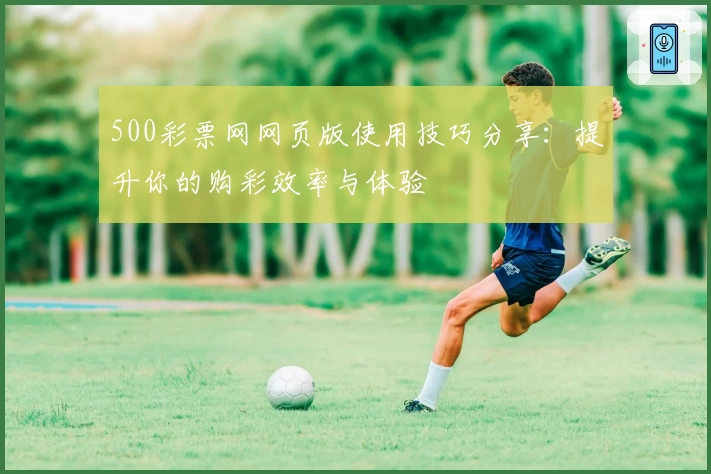 500彩票网网页版使用技巧分享:提升你的购彩效率与体验
