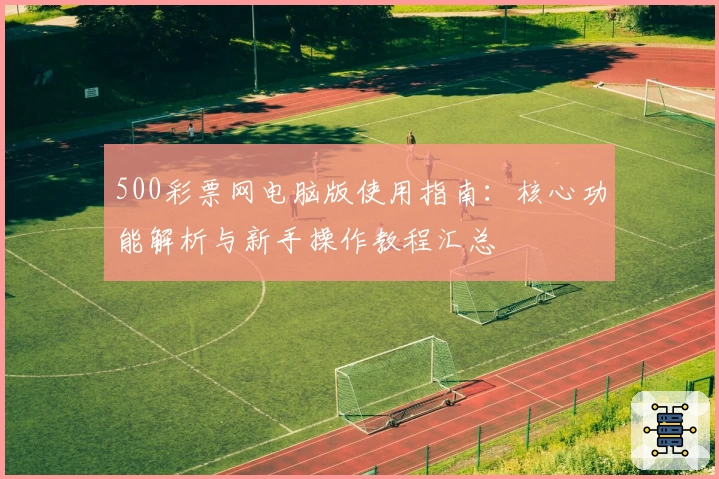 500彩票网电脑版使用指南：核心功能解析与新手操作教程汇总