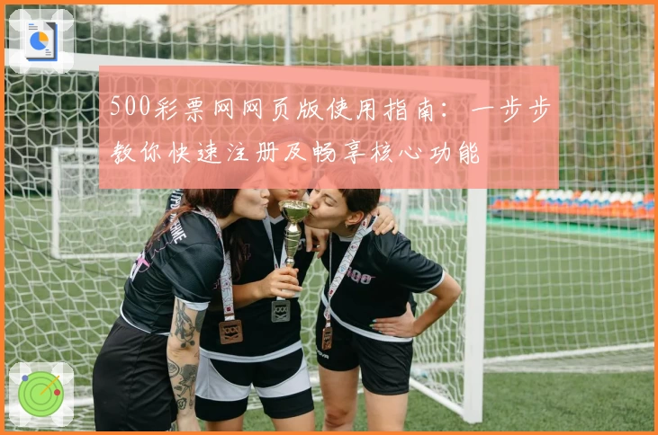 500彩票网网页版使用指南:一步步教你快速注册及畅享核心功能