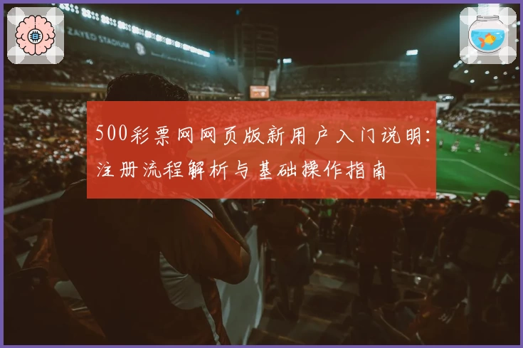 500彩票网网页版新用户入门说明:注册流程解析与基础操作指南