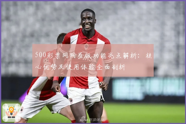 500彩票网网页版功能亮点解析：核心优势及使用体验全面剖析