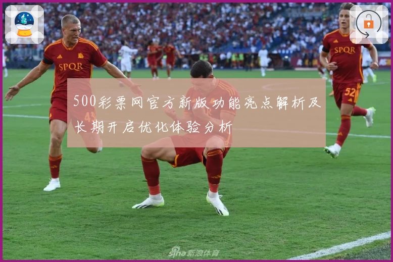 500彩票网官方新版功能亮点解析及长期开启优化体验分析