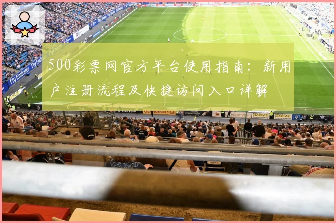 500彩票网官方平台使用指南：新用户注册流程及快捷访问入口详解