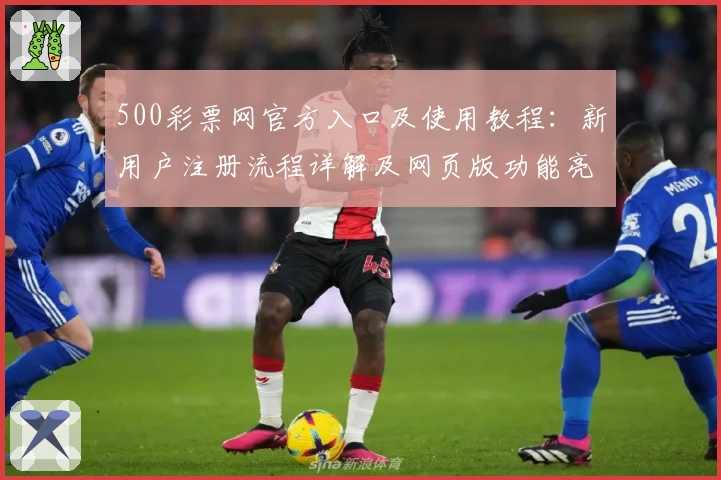 500彩票网官方入口及使用教程：新用户注册流程详解及网页版功能亮点解析