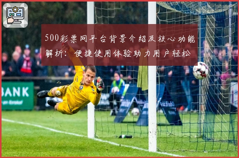 500彩票网平台背景介绍及核心功能解析:便捷使用体验助力用户轻松展开操作