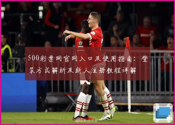 500彩票网官网入口及使用指南：登录方式解析及新人注册教程详解