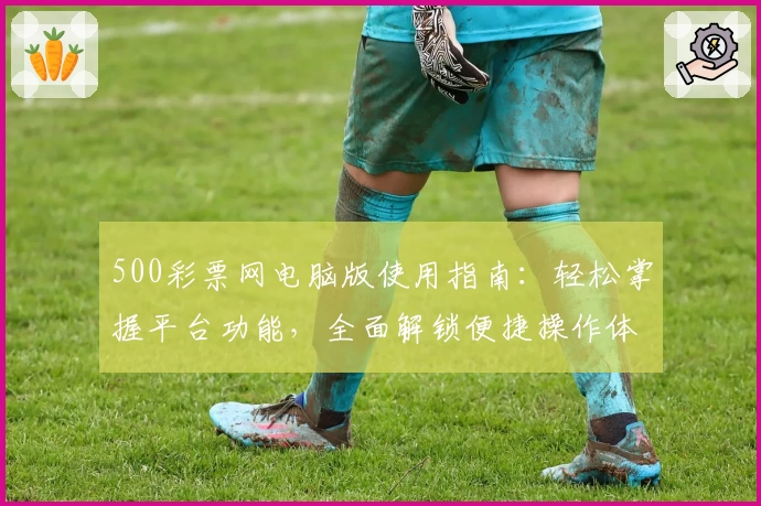 500彩票网电脑版使用指南：轻松掌握平台功能，全面解锁便捷操作体验