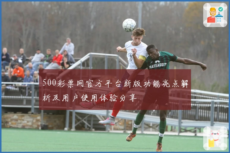500彩票网官方平台新版功能亮点解析及用户使用体验分享