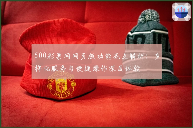 500彩票网网页版功能亮点解析：多样化服务与便捷操作深度体验