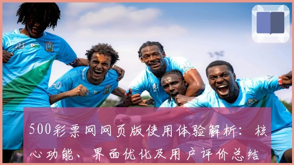 500彩票网网页版使用体验解析:核心功能、界面优化及用户评价总结