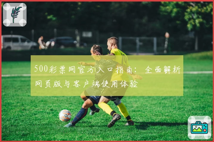 500彩票网官方入口指南：全面解析网页版与客户端使用体验
