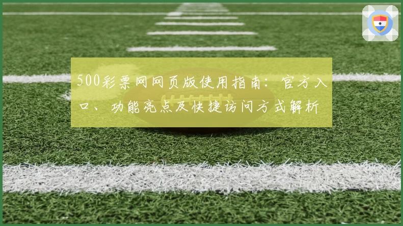 500彩票网网页版使用指南：官方入口、功能亮点及快捷访问方式解析