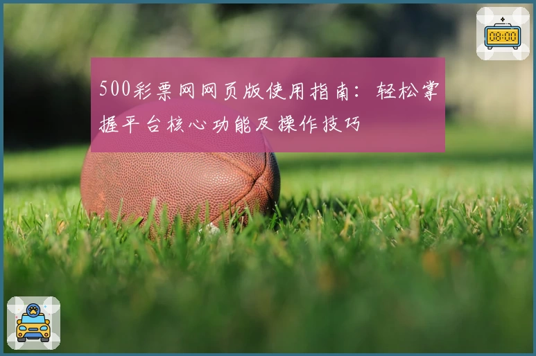 500彩票网网页版使用指南：轻松掌握平台核心功能及操作技巧
