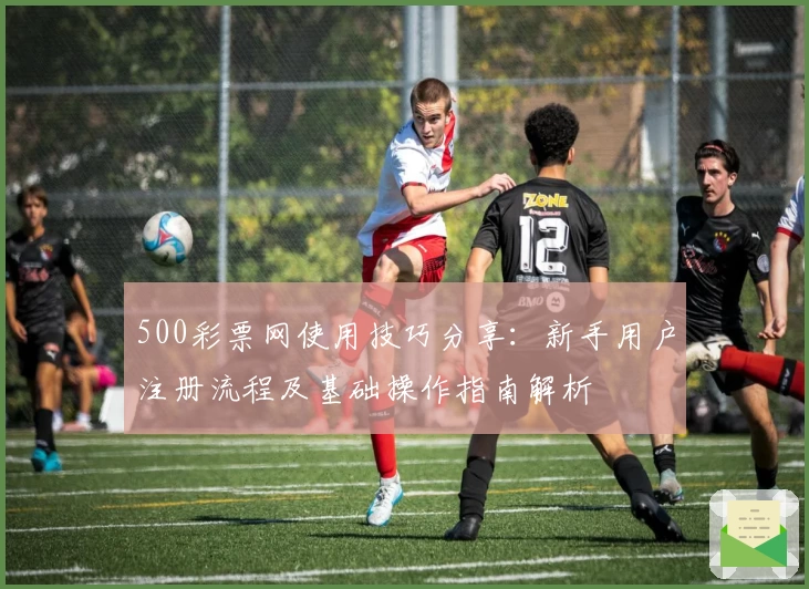 500彩票网使用技巧分享:新手用户注册流程及基础操作指南解析