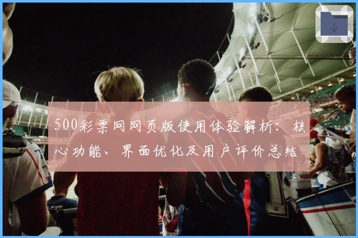 500彩票网网页版使用体验解析：核心功能、界面优化及用户评价总结