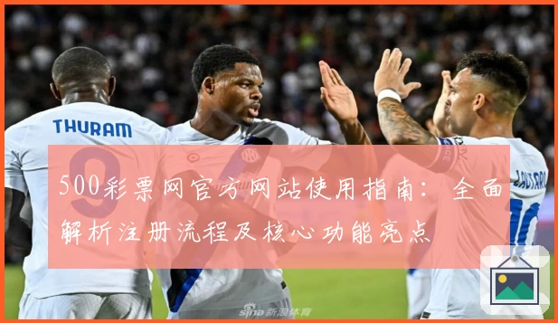500彩票网官方网站使用指南：全面解析注册流程及核心功能亮点