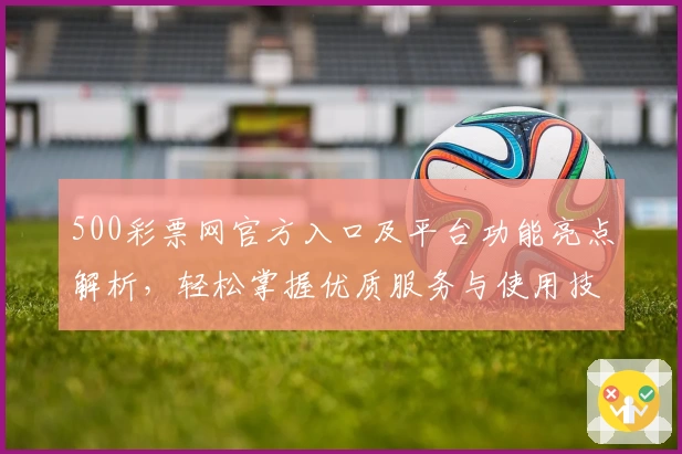 500彩票网官方入口及平台功能亮点解析，轻松掌握优质服务与使用技巧